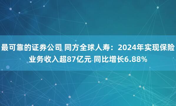 最可靠的证券公司 同方全球人寿：2024年实现保险业务收入超87亿元 同比增长6.88%