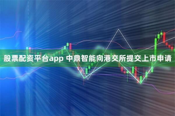 股票配资平台app 中鼎智能向港交所提交上市申请