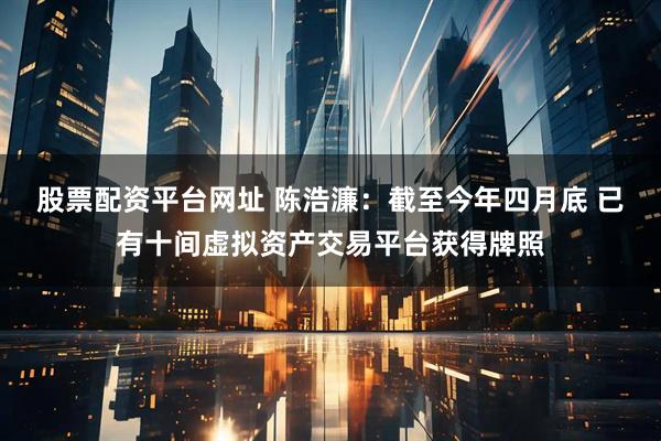 股票配资平台网址 陈浩濂：截至今年四月底 已有十间虚拟资产交易平台获得牌照