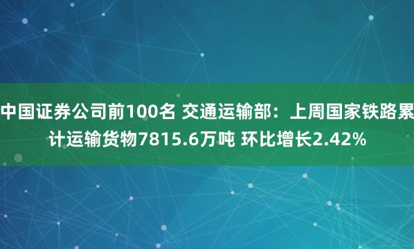 中国证券公司前100名 交通运输部：上周国家铁路累计运输货物7815.6万吨 环比增长2.42%
