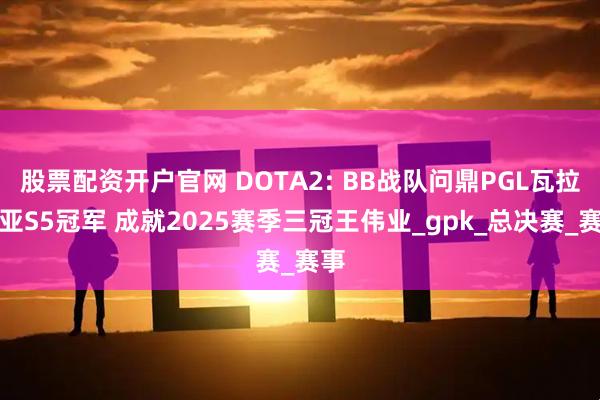 股票配资开户官网 DOTA2: BB战队问鼎PGL瓦拉几亚S5冠军 成就2025赛季三冠王伟业_gpk_总决赛_赛事