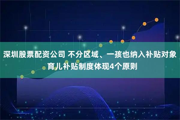 深圳股票配资公司 不分区域、一孩也纳入补贴对象  育儿补贴制度体现4个原则