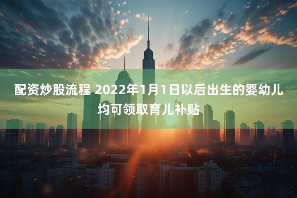配资炒股流程 2022年1月1日以后出生的婴幼儿均可领取育儿补贴