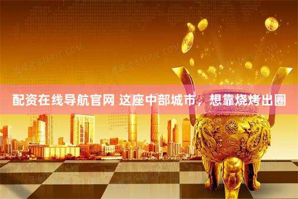 配资在线导航官网 这座中部城市，想靠烧烤出圈