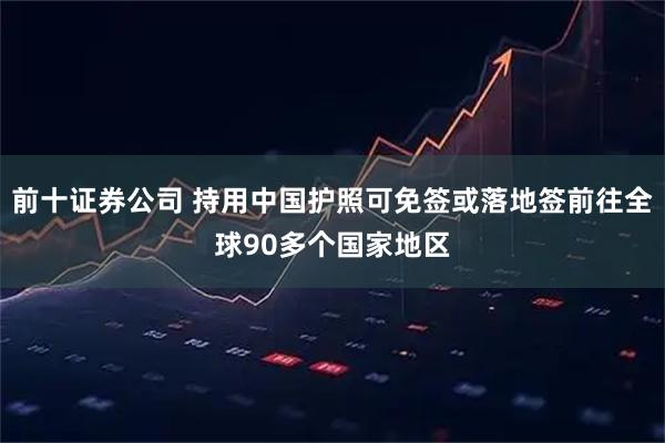 前十证券公司 持用中国护照可免签或落地签前往全球90多个国家地区