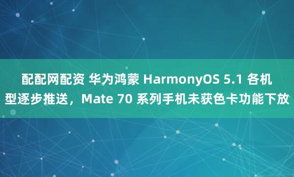 配配网配资 华为鸿蒙 HarmonyOS 5.1 各机型逐步推送，Mate 70 系列手机未获色卡功能下放