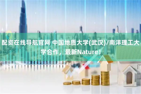 配资在线导航官网 中国地质大学(武汉)/南洋理工大学合作，最新Nature！
