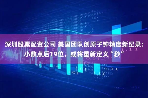 深圳股票配资公司 美国团队创原子钟精度新纪录：小数点后19位，或将重新定义“秒”