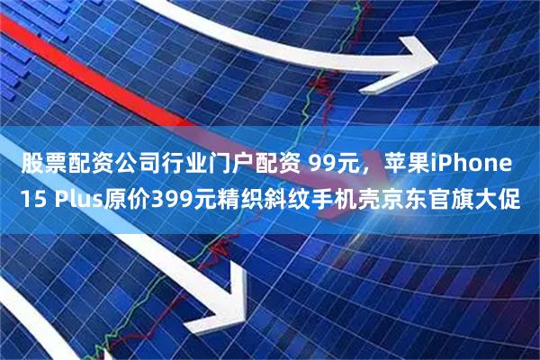 股票配资公司行业门户配资 99元，苹果iPhone 15 Plus原价399元精织斜纹手机壳京东官旗大促