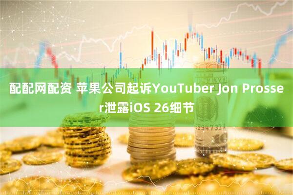 配配网配资 苹果公司起诉YouTuber Jon Prosser泄露iOS 26细节