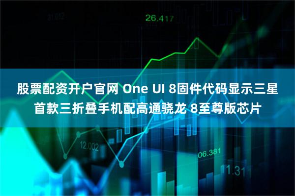 股票配资开户官网 One UI 8固件代码显示三星首款三折叠手机配高通骁龙 8至尊版芯片