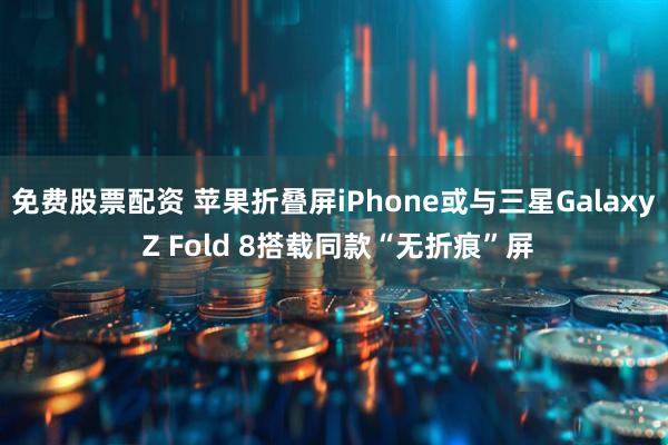 免费股票配资 苹果折叠屏iPhone或与三星Galaxy Z Fold 8搭载同款“无折痕”屏