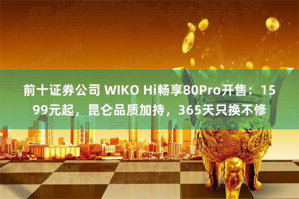 前十证券公司 WIKO Hi畅享80Pro开售：1599元起，昆仑品质加持，365天只换不修
