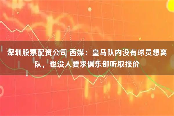 深圳股票配资公司 西媒：皇马队内没有球员想离队，也没人要求俱乐部听取报价
