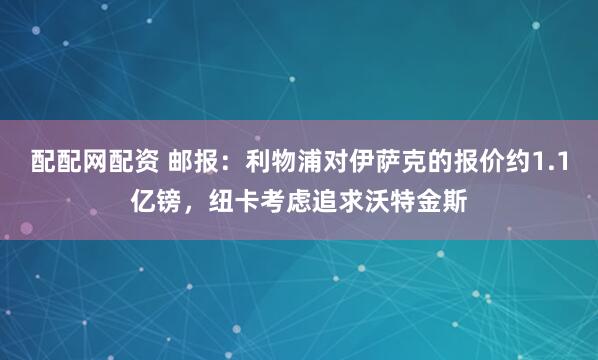 配配网配资 邮报：利物浦对伊萨克的报价约1.1亿镑，纽卡考虑追求沃特金斯