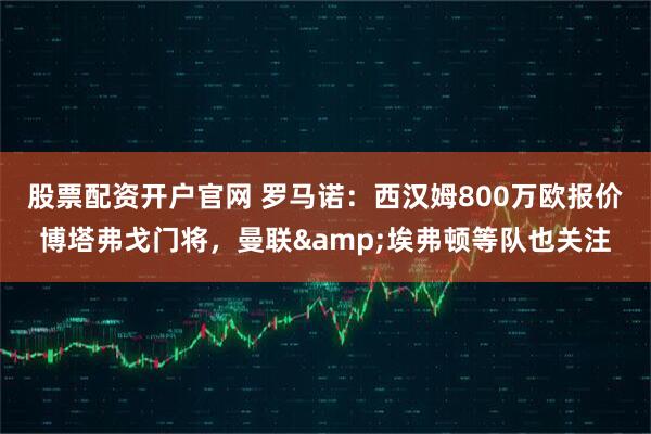 股票配资开户官网 罗马诺：西汉姆800万欧报价博塔弗戈门将，曼联&埃弗顿等队也关注